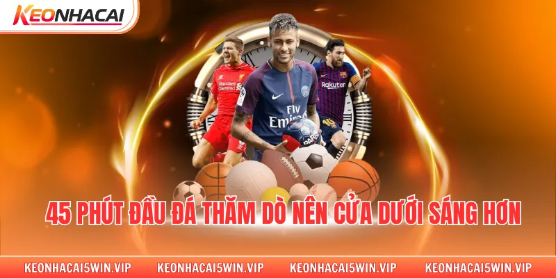 45 phút đầu đá thăm dò nên cửa dưới sáng hơn